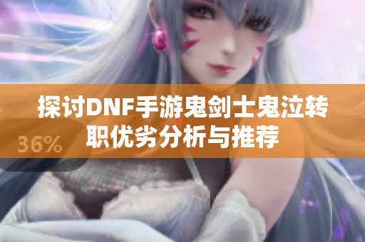 探讨DNF手游鬼剑士鬼泣转职优劣分析与推荐
