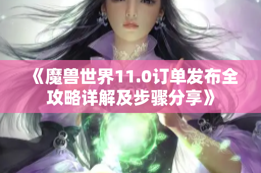 《魔兽世界11.0订单发布全攻略详解及步骤分享》