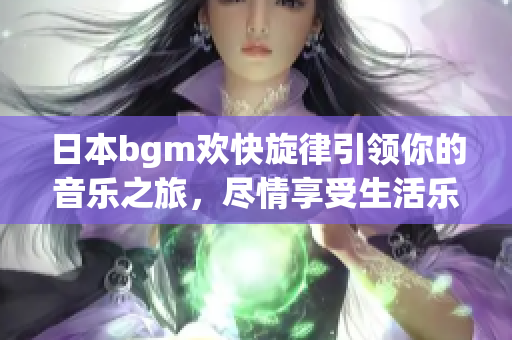 日本bgm欢快旋律引领你的音乐之旅，尽情享受生活乐趣