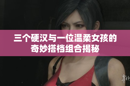 三个硬汉与一位温柔女孩的奇妙搭档组合揭秘