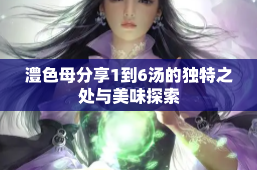 澧色母分享1到6汤的独特之处与美味探索