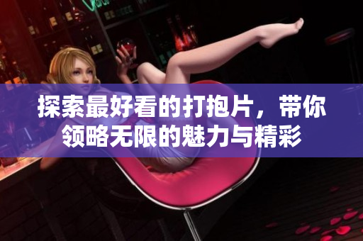探索最好看的打抱片，带你领略无限的魅力与精彩