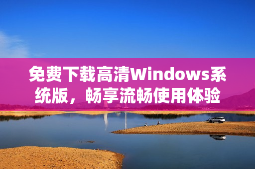 免费下载高清Windows系统版，畅享流畅使用体验