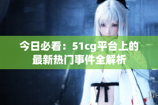 今日必看：51cg平台上的最新热门事件全解析