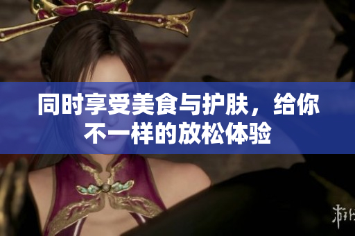 同时享受美食与护肤，给你不一样的放松体验