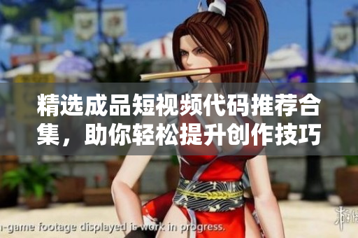 精选成品短视频代码推荐合集，助你轻松提升创作技巧