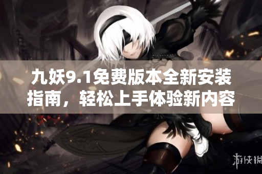 九妖9.1免费版本全新安装指南，轻松上手体验新内容