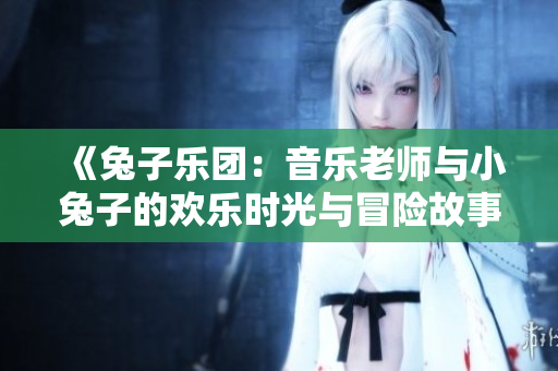 《兔子乐团：音乐老师与小兔子的欢乐时光与冒险故事》