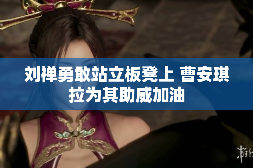 刘禅勇敢站立板凳上 曹安琪拉为其助威加油