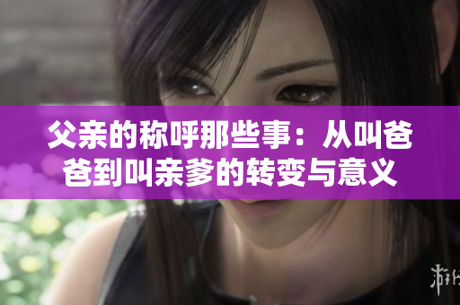 父亲的称呼那些事：从叫爸爸到叫亲爹的转变与意义