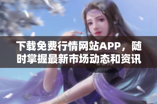 下载免费行情网站APP，随时掌握最新市场动态和资讯