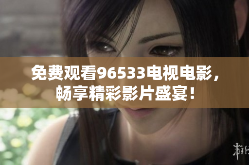 免费观看96533电视电影，畅享精彩影片盛宴！