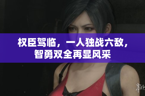权臣驾临，一人独战六敌，智勇双全再显风采