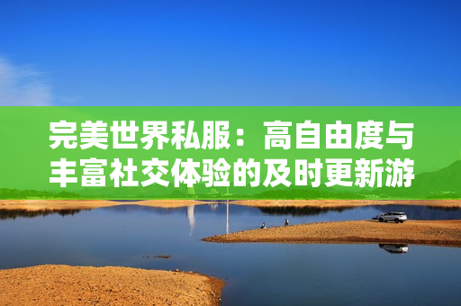 完美世界私服：高自由度与丰富社交体验的及时更新游戏探索