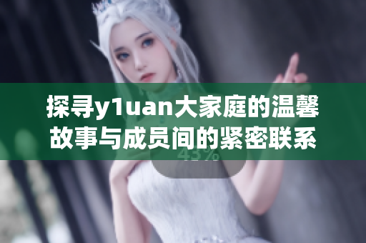 探寻y1uan大家庭的温馨故事与成员间的紧密联系