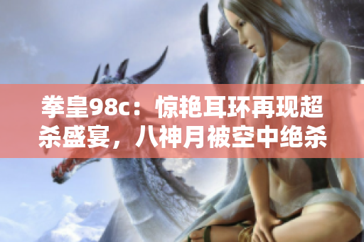 拳皇98c：惊艳耳环再现超杀盛宴，八神月被空中绝杀震撼！