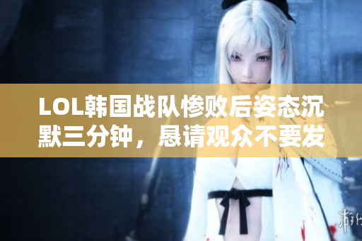 LOL韩国战队惨败后姿态沉默三分钟，恳请观众不要发火