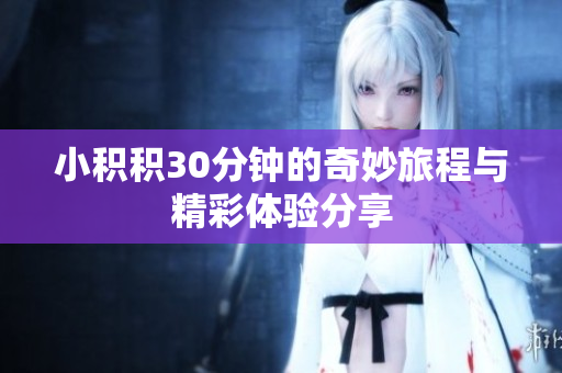 小积积30分钟的奇妙旅程与精彩体验分享