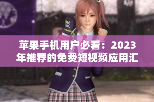 苹果手机用户必看：2023年推荐的免费短视频应用汇总