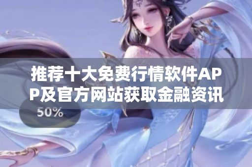 推荐十大免费行情软件APP及官方网站获取金融资讯