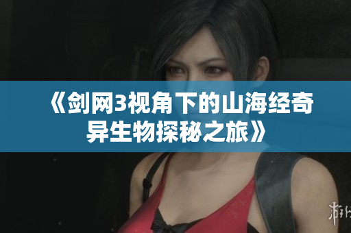 《剑网3视角下的山海经奇异生物探秘之旅》