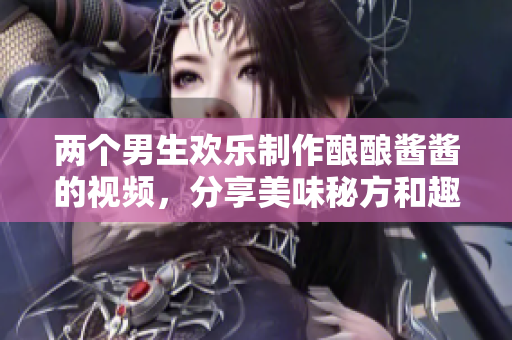 两个男生欢乐制作酿酿酱酱的视频，分享美味秘方和趣事