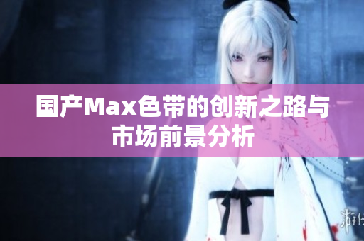 国产Max色带的创新之路与市场前景分析