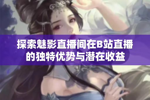 探索魅影直播间在B站直播的独特优势与潜在收益