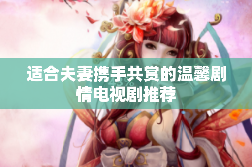 适合夫妻携手共赏的温馨剧情电视剧推荐