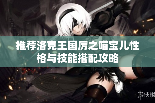 推荐洛克王国厉之喵宝儿性格与技能搭配攻略