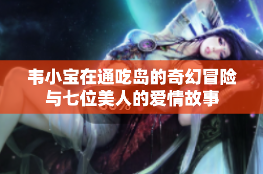 韦小宝在通吃岛的奇幻冒险与七位美人的爱情故事