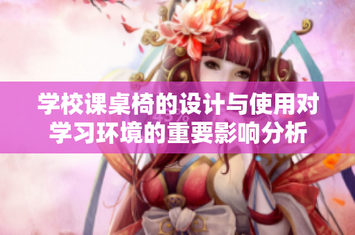 学校课桌椅的设计与使用对学习环境的重要影响分析