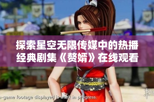 探索星空无限传媒中的热播经典剧集《赘婿》在线观看指南