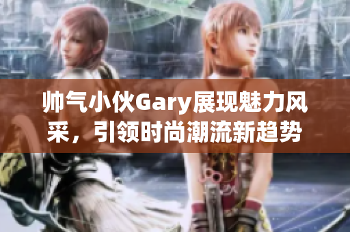 帅气小伙Gary展现魅力风采，引领时尚潮流新趋势