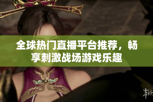 全球热门直播平台推荐，畅享刺激战场游戏乐趣