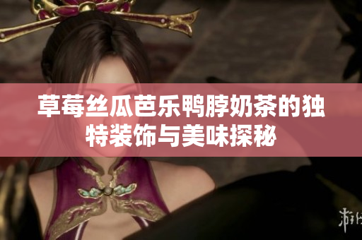 草莓丝瓜芭乐鸭脖奶茶的独特装饰与美味探秘
