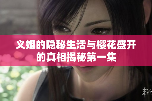 义姐的隐秘生活与樱花盛开的真相揭秘第一集