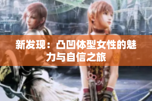 新发现：凸凹体型女性的魅力与自信之旅