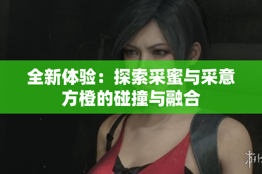 全新体验：探索采蜜与采意方橙的碰撞与融合