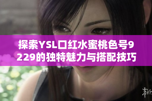 探索YSL口红水蜜桃色号9229的独特魅力与搭配技巧