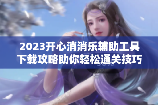 2023开心消消乐辅助工具下载攻略助你轻松通关技巧