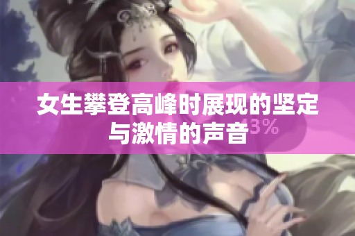 女生攀登高峰时展现的坚定与激情的声音