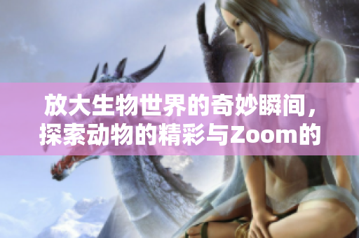 放大生物世界的奇妙瞬间，探索动物的精彩与Zoom的魅力
