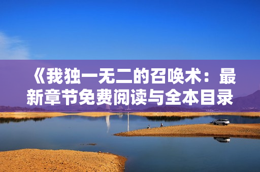 《我独一无二的召唤术：最新章节免费阅读与全本目录更新》