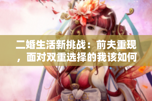 二婚生活新挑战：前夫重现，面对双重选择的我该如何选择