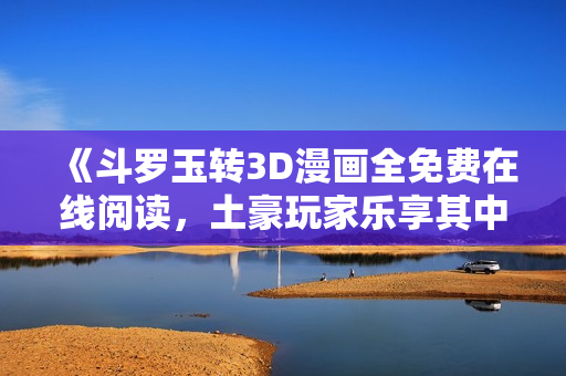 《斗罗玉转3D漫画全免费在线阅读，土豪玩家乐享其中》
