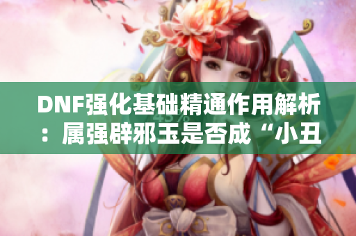 DNF强化基础精通作用解析：属强辟邪玉是否成“小丑”之源