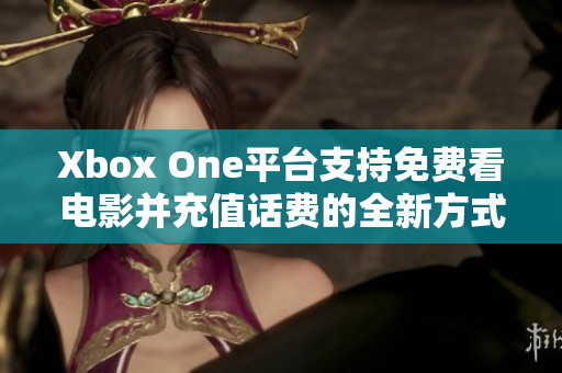 Xbox One平台支持免费看电影并充值话费的全新方式