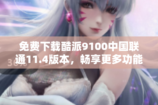 免费下载酷派9100中国联通11.4版本，畅享更多功能与体验