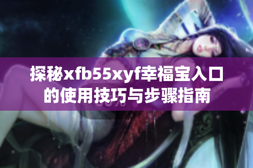 探秘xfb55xyf幸福宝入口的使用技巧与步骤指南
